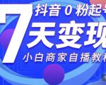 抖音0粉起号7天变现,无需专业的团队,小白商家从0到1自播教程-网创资源吧