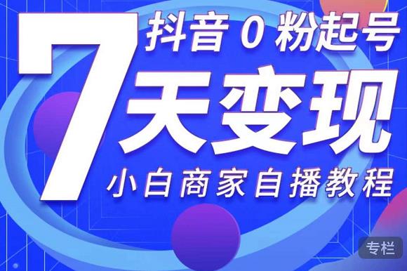 抖音0粉起号7天变现，无需专业的团队，小白商家从0到1自播教程-网创资源吧