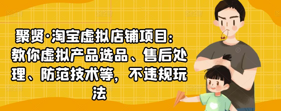聚贤·淘宝虚拟店铺项目：教你虚拟产品选品、售后处理、防范技术等，不违规玩法-网创资源吧