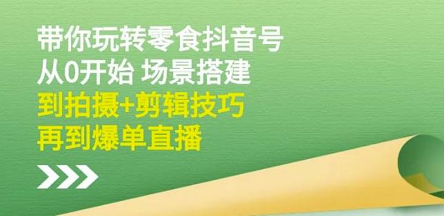 隋校长带你玩转抖音零食号：从0开始场景搭建，到拍摄+剪辑技巧，再到爆单直播-网创资源吧