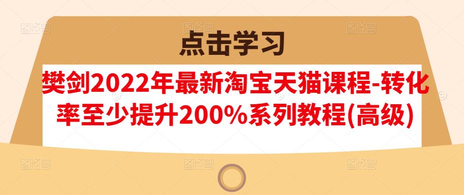 樊剑2022年最新淘宝天猫课程-转化率至少提升200%系列教程(高级)-网创资源吧