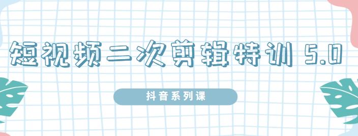 陆明明·短视频二次剪辑特训5.0，1部手机就可以操作，0基础掌握短视频二次剪辑和混剪技-网创资源吧