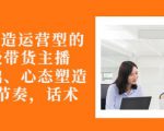 从0-1打造运营型的带货主播:主播基础、心态塑造,能力培养到直播节奏,话术进行全面讲-网创资源吧