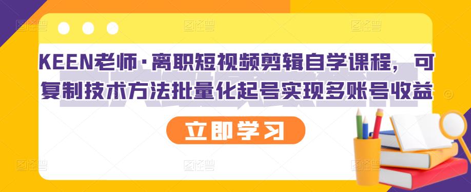 KEEN老师·离职短视频剪辑自学课程，可复制技术方法批量化起号实现多账号收益-网创资源吧