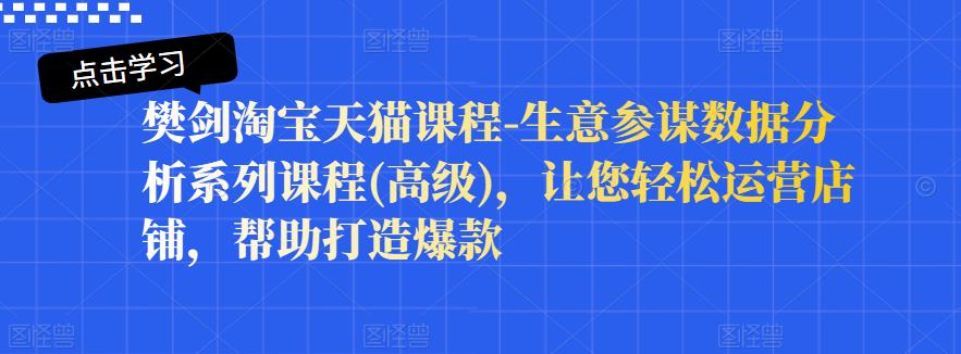 樊剑淘宝天猫课程-生意参谋数据分析系列课程(高级)，让您轻松运营店铺，帮助打造爆款-网创资源吧