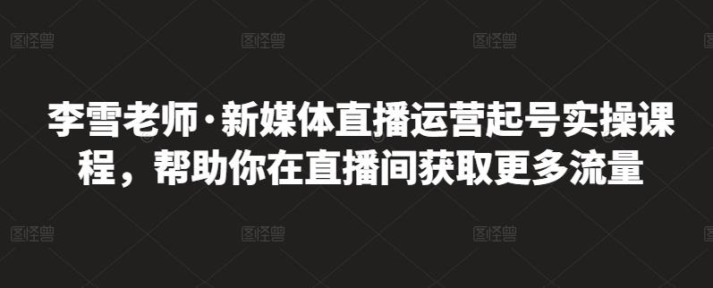 李雪老师·新媒体直播运营起号实操课程，帮助你在直播间获取更多流量-网创资源吧