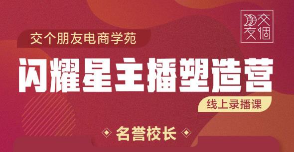 交个朋友:闪耀星主播塑造营2207期，3天2夜入门带货主播，懂人性懂客户成为王者销售-网创资源吧