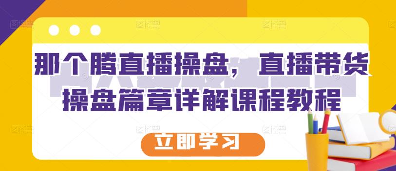 那个腾直播操盘，直播带货操盘篇章详解课程教程-网创资源吧