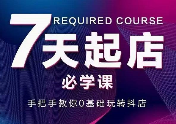 抖音小店7天起店必学课，手把手教你0基础玩转抖店-网创资源吧