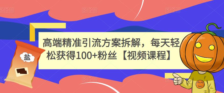 高端精准引流方案拆解，每天轻松获得100+粉丝【视频课程】-网创资源吧