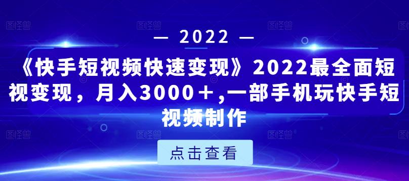《快手短视频快速变现》2022最全面短视变现，月入3000＋,一部手机玩快手短视频制作-网创资源吧