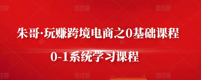 朱哥·玩赚跨境电商之0基础课程，0-1系统学习课程-网创资源吧