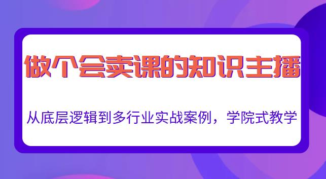 做一个会卖课的知识主播，从底层逻辑到多行业实战案例，学院式教学-网创资源吧