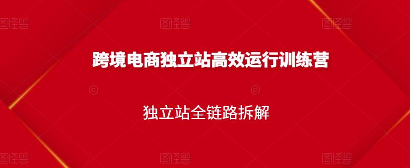 跨境电商独立站高效运行训练营，独立站全链路拆解-网创资源吧