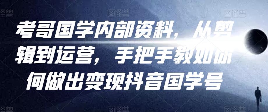 考哥国学内部资料，从剪辑到运营，手把手教如你‬何做出变现抖音‬国学号（教程+素材+模板）-网创资源吧