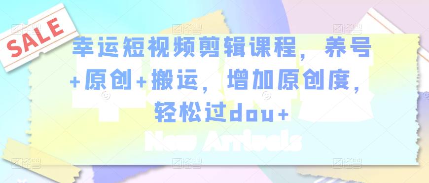 幸运短视频剪辑课程，养号+原创+搬运，增加原创度，轻松过dou+-网创资源吧