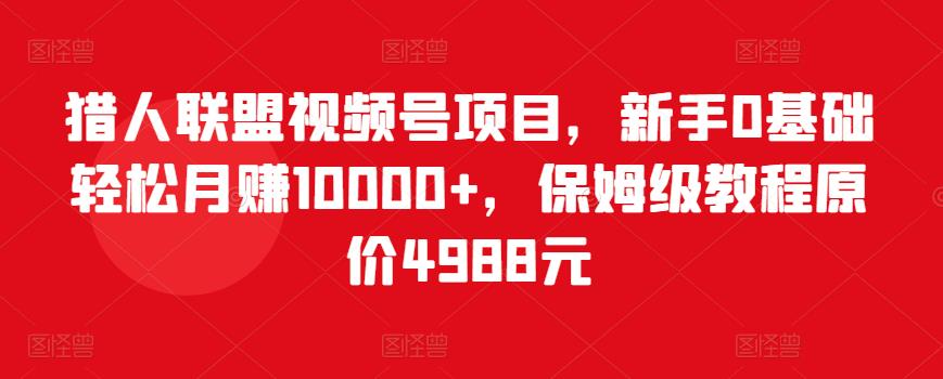 猎人联盟视频号项目，新手0基础轻松月赚10000+，保姆级教程原价4988元-网创资源吧