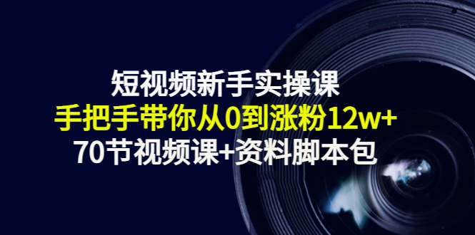 短视频新手实操课：手把手带你从0到涨粉12w+（70节视频课+资料脚本包）-网创资源吧