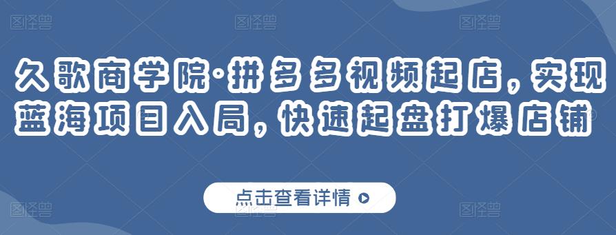 久歌商学院·拼多多视频起店，实现蓝海项目入局，快速起盘打爆店铺-网创资源吧