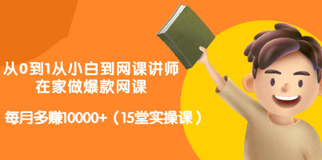 从0到1从小白到网课讲师：在家做爆款网课，每月多赚10000+（15堂实操课）-网创资源吧