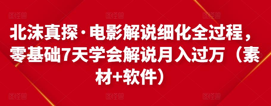 北沫真探·电影解说细化全过程，零基础7天学会电影解说月入过万（教程+素材+软件）-网创资源吧