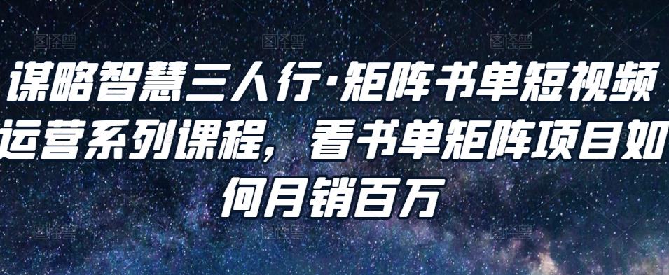 谋略智慧三人行·矩阵书单短视频运营系列课程，看书单矩阵项目如何月销百万-网创资源吧