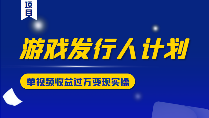游戏发行人计划变现实操项目，单视频收益过万（34节视频课）-网创资源吧