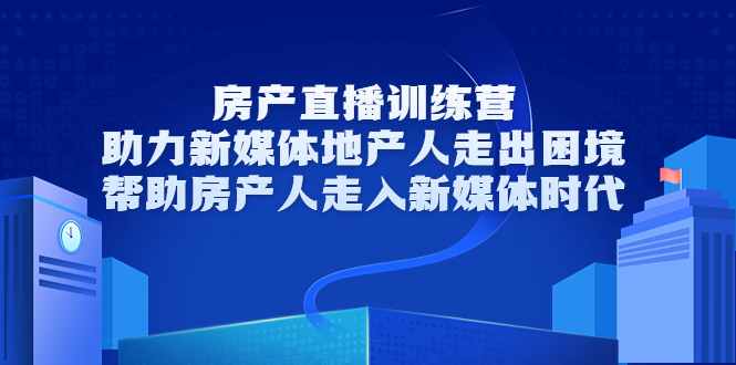 房产直播训练营，助力新媒体地产人走出困境，帮助房产人走入新媒体时代-网创资源吧