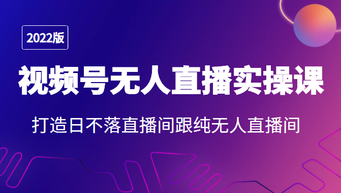 2022年视频号无人直播实操课，打造日不落直播间跟纯无人直播间-网创资源吧