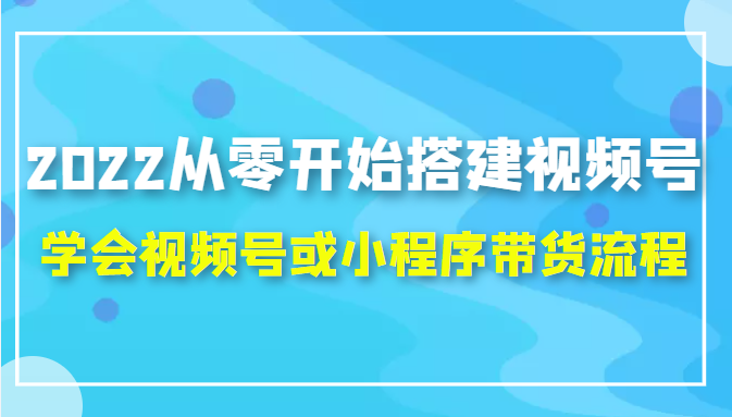2022从零开始搭建视频号,学会视频号或小程序带货流程（价值599元）-网创资源吧