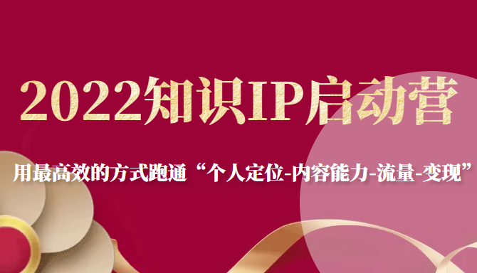 2022知识IP启动营，用最高效的方式跑通“个人定位-内容能力-流量-变现”-网创资源吧