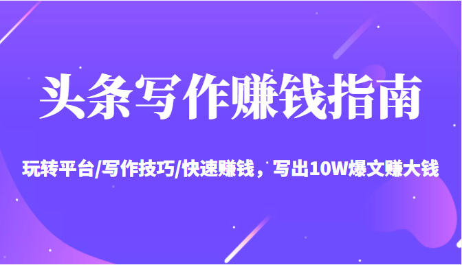 头条写作赚钱指南：玩转平台/写作技巧/快速赚钱，写出10W爆文赚大钱【送资料包】-网创资源吧