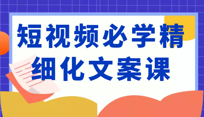 短视频必学精细化文案课，提升你的内容创作能力、升级迭代能力和变现力（价值333元）-网创资源吧