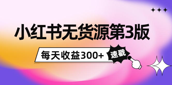 小红书无货源第3版，0投入起店，无脑图文精细化玩法，每天收益300+-网创资源吧