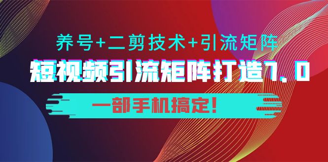 短视频引流矩阵打造7.0，养号+二剪技术+引流矩阵 一部手机搞定！-网创资源吧