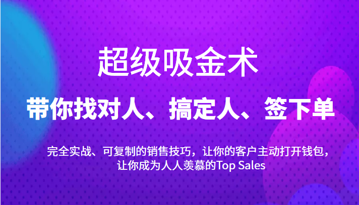 超级吸金术：带你找对人、搞定人、签下单，15节爆单销售成交课-网创资源吧