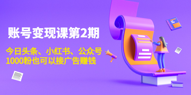 账号变现课第2期，今日头条、小红书、公众号，1000粉也可以接广告赚钱-网创资源吧