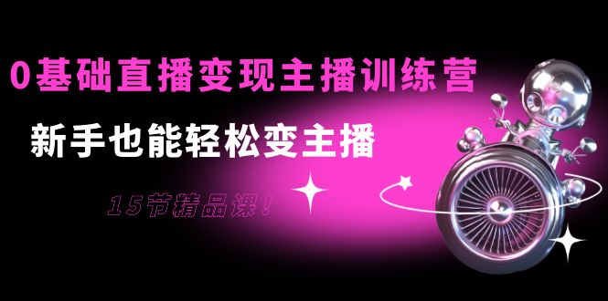0基础直播变现主播训练营：新手也能轻松变主播，15节精品课-网创资源吧