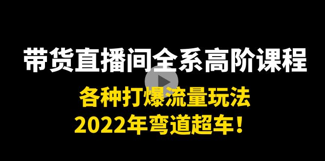 带货直播间全系高阶课程：各种打爆流量玩法，2022年弯道超车！-网创资源吧