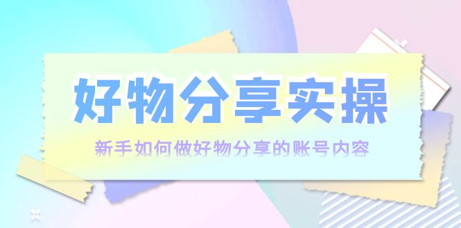 好物分享实操：新手如何做好物分享的账号内容，实操教学-网创资源吧