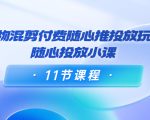 好物混剪付费随心推投放玩法，随心投放小课（11节课程）-网创资源吧