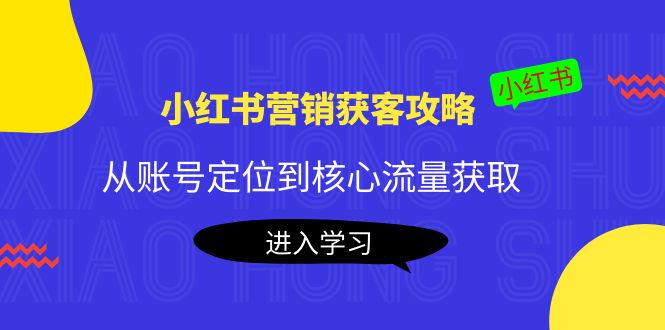 小红书营销获客攻略：从账号定位到核心流量获取，爆款笔记打造-网创资源吧