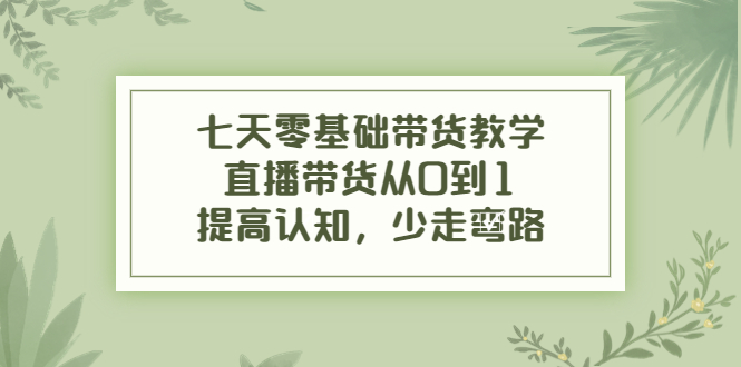 七天零基础带货教学，直播带货从0到1，提高认知，少走弯路-网创资源吧
