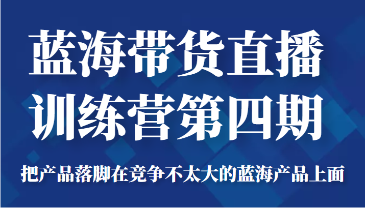 蓝海带货直播训练营第四期，把产品落脚在竞争不太大的蓝海产品上面（价值4980元）-网创资源吧
