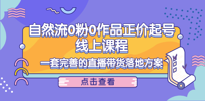 电商自然流0粉0作品正价起号线上课程：一套完善的直播带货落地方案-网创资源吧