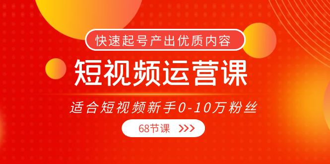短视频运营课，适合短视频新手0-10万粉丝，快速起号产出优质内容（无水印）-网创资源吧