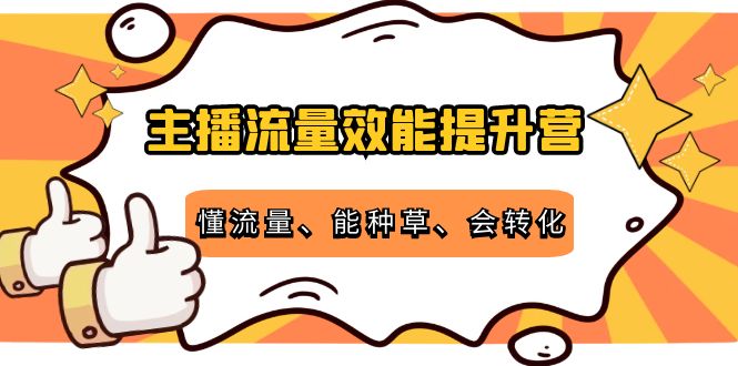 主播流量效能提升营：懂流量、能种草、会转化，清晰明确方法规则-网创资源吧