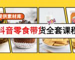 抖音零食带货全套课程：从0到1搭建账号，涨粉卖货（提供素材库）-网创资源吧