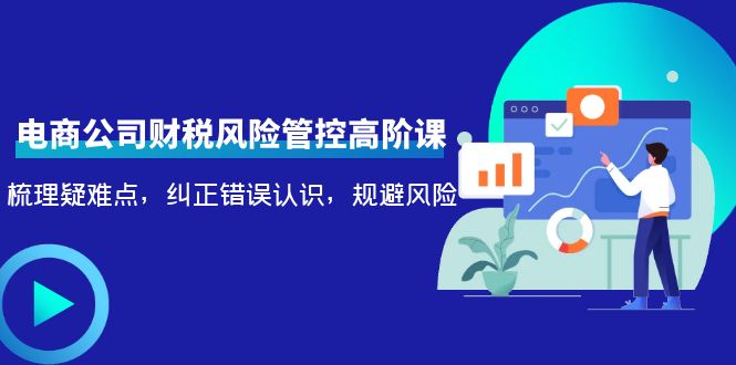 电商公司财税风险管控高阶课，梳理疑难点，纠正错误认识，规避风险-网创资源吧