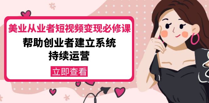 美业从业者短视频变现必修课：帮助创业者建立系统持续运营-价值3990元-网创资源吧